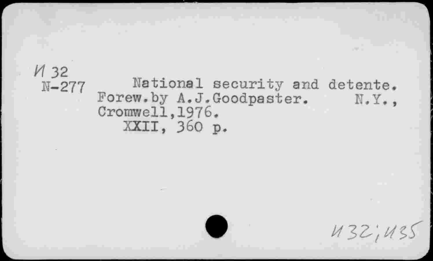 ﻿H 32
1J-277 National security and detente. Forew.by A.J.Goodpaster. N.Y., Cromwell,1976.
XXII, 360 p.